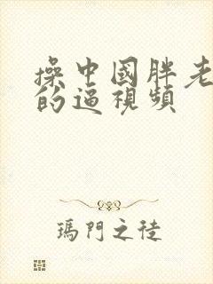 操中国胖老太婆的逼视频