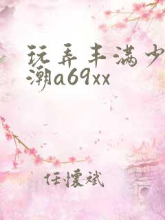 玩弄丰满少妇高潮a69xx