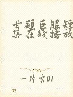 甘愿臣服短剧全集在线播放免费观看