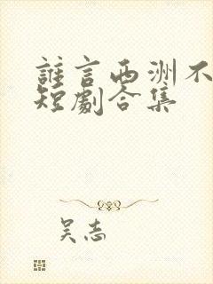 谁言西洲不知意短剧合集
