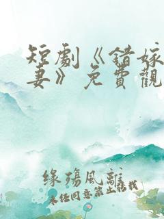 短剧《错嫁小甜妻》免费观看