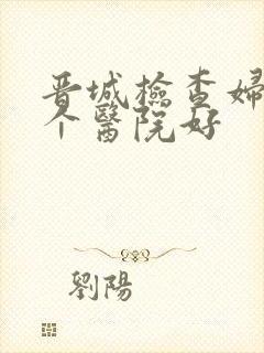 晋城检查妇科哪个医院好