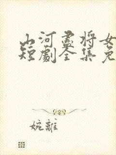 山河尽将女归途短剧全集免费观看