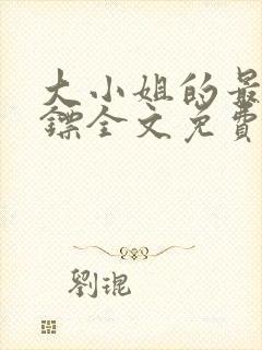 大小姐的最强保镖全文免费阅读