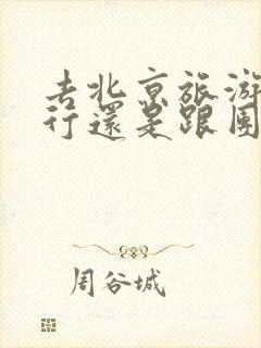 去北京旅游自由行还是跟团划算