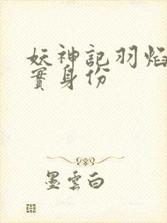 妖神记羽焰的真实身份