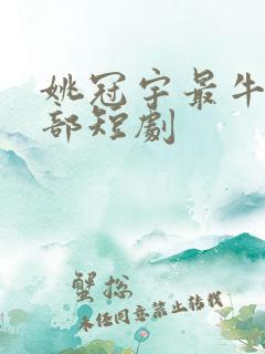 姚冠宇最牛的十部短剧