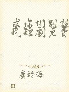 求你们别说再爱我短剧免费观看