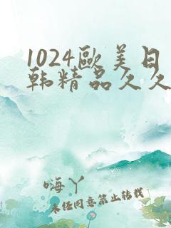 1024欧美日韩精品久久久