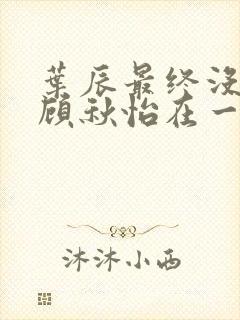 叶辰最终没有和顾秋怡在一起