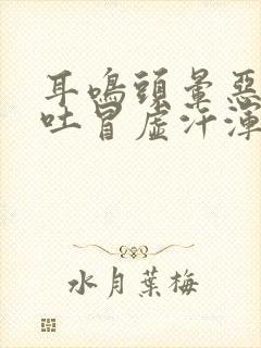耳鸣头晕恶心想吐冒虚汗浑身无力
