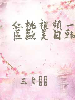 红桃视频一区二区欧美日韩国产区