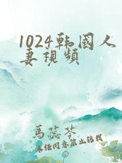 1024韩国人妻视频