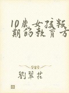 10岁女孩叛逆期的教育方法