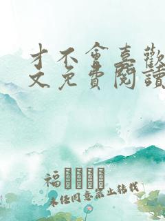 才不会喜欢你全文免费阅读