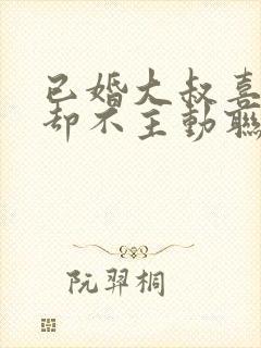 已婚大叔喜欢你却不主动联系你