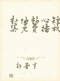 对他动心短剧全集免费播放
