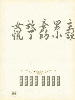女放弃男主后悔慌了的小说