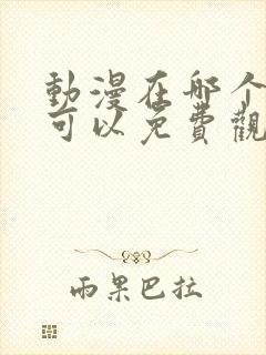 动漫在哪个软件可以免费观看