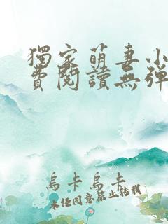 独家萌妻小说免费阅读无弹窗最新章节