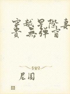 穿越星际妻荣夫贵 无弹窗