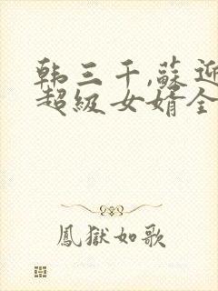 韩三千,苏迎夏超级女婿全文阅读免费