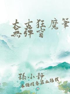 太古狂魔笔趣阁无弹窗