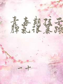 青春期孩子叛逆脾气很暴躁厌学