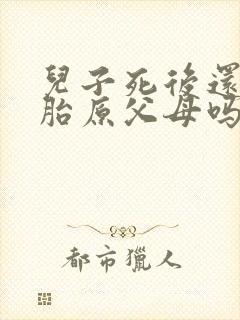 儿子死后还会投胎原父母吗