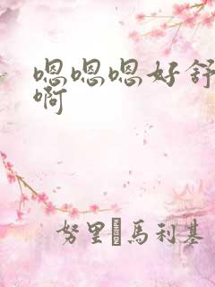 嗯嗯嗯好舒服啊啊