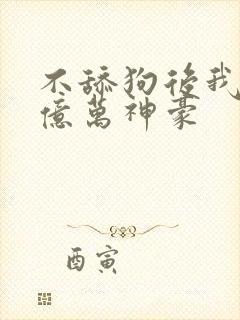 不舔狗后我成为亿万神豪
