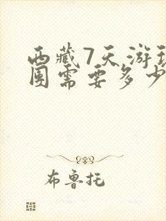 西藏7天游玩报团需要多少钱