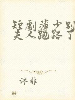 短剧薄少别装了夫人跑路了