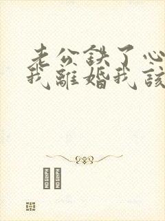 老公铁了心要和我离婚我该怎么办