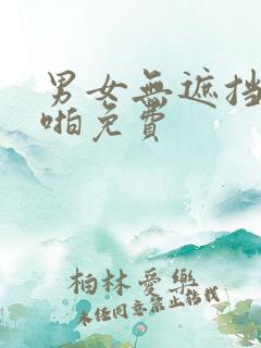 男女无遮挡啪啪啪免费