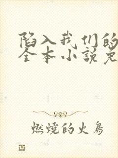 陷入我们的热恋全本小说免费阅读