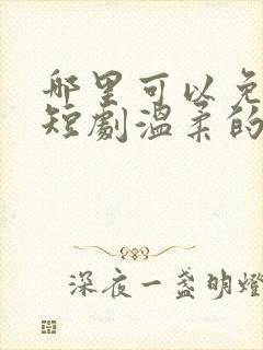 哪里可以免费看短剧温柔的沦陷全集