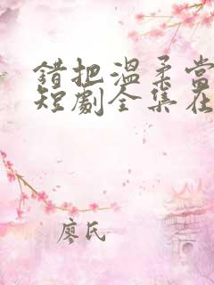 错把温柔当情深短剧全集在线观看