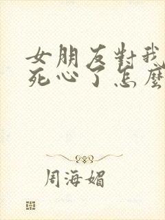 女朋友对我彻底死心了怎么挽回