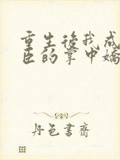 重生后我成了权臣的掌中娇免费
