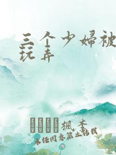 三个少妇被下药玩弄