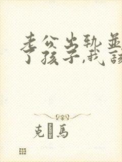 老公出轨并且有了孩子,我该怎么办