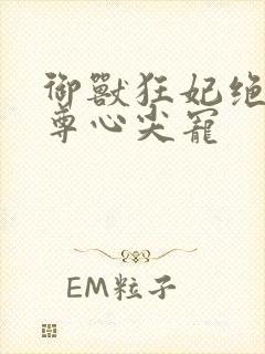 御兽狂妃绝色帝尊心尖宠