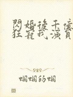 闪婚后千亿老公狂宠我演员表
