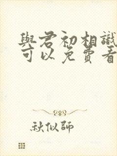 与君初相识哪里可以免费看