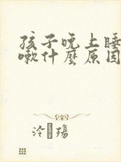 孩子晚上睡觉咳嗽什么原因