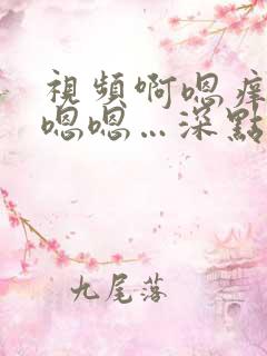 视频啊嗯痒…舔嗯嗯…深点嗯