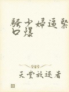 骚少妇逼紧奶大口爆