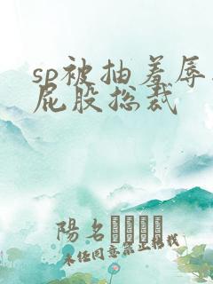 sp被抽羞辱抽屁股总裁