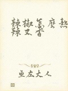 辣椒怎么熬才又辣又香